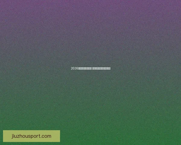 2026世界杯热门对决解析 全球强队激战群雄精彩纷呈